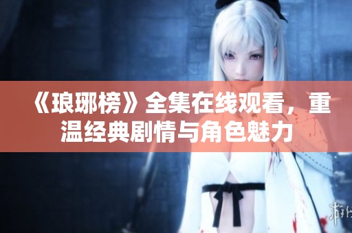 《琅琊榜》全集在线观看，重温经典剧情与角色魅力