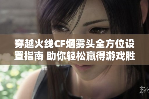 穿越火线CF烟雾头全方位设置指南 助你轻松赢得游戏胜利