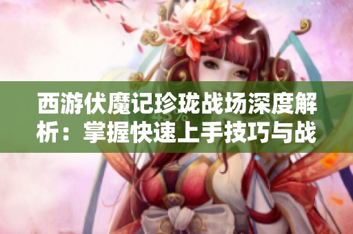 西游伏魔记珍珑战场深度解析：掌握快速上手技巧与战略布局的方法指南