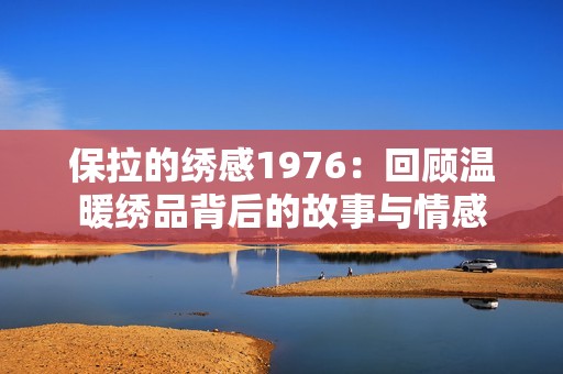 保拉的绣感1976：回顾温暖绣品背后的故事与情感