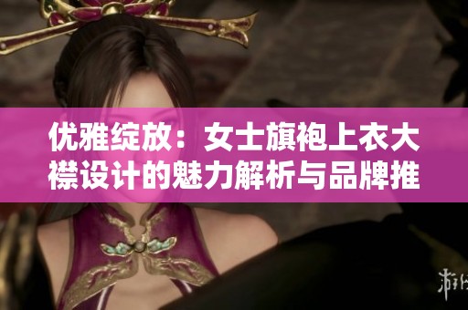 优雅绽放：女士旗袍上衣大襟设计的魅力解析与品牌推荐