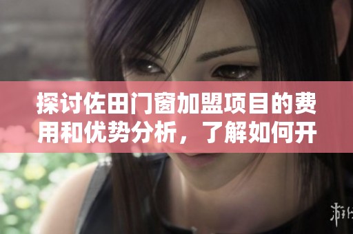 探讨佐田门窗加盟项目的费用和优势分析，了解如何开启成功创业之路