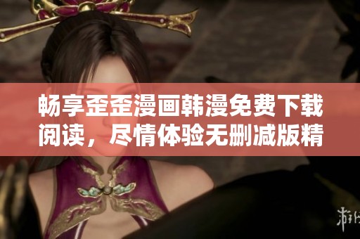畅享歪歪漫画韩漫免费下载阅读，尽情体验无删减版精彩内容