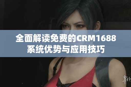 全面解读免费的CRM1688系统优势与应用技巧