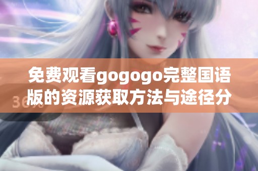 免费观看gogogo完整国语版的资源获取方法与途径分享