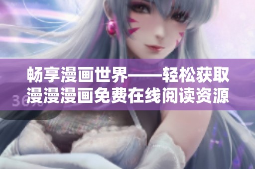 畅享漫画世界——轻松获取漫漫漫画免费在线阅读资源