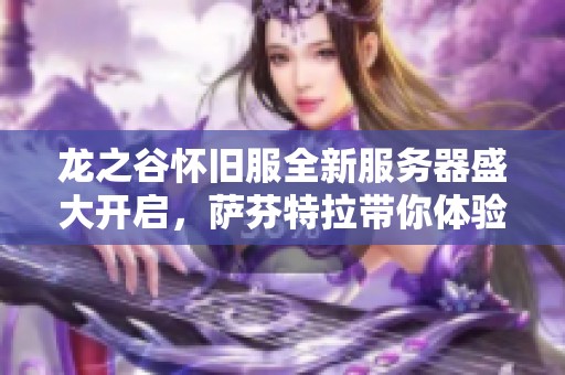 龙之谷怀旧服全新服务器盛大开启，萨芬特拉带你体验冒险的无限乐趣！