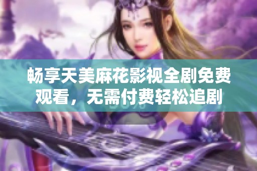 畅享天美麻花影视全剧免费观看，无需付费轻松追剧