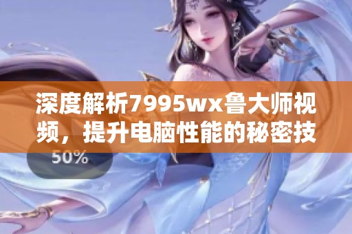 深度解析7995wx鲁大师视频，提升电脑性能的秘密技巧