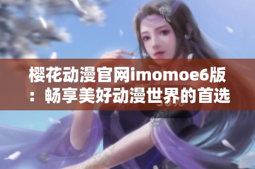樱花动漫官网imomoe6版：畅享美好动漫世界的首选平台