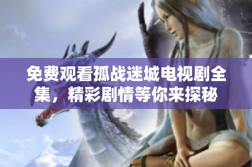 免费观看孤战迷城电视剧全集，精彩剧情等你来探秘