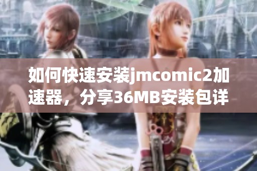 如何快速安装jmcomic2加速器，分享36MB安装包详细步骤与技巧