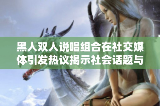 黑人双人说唱组合在社交媒体引发热议揭示社会话题与音乐结合的美妙之旅