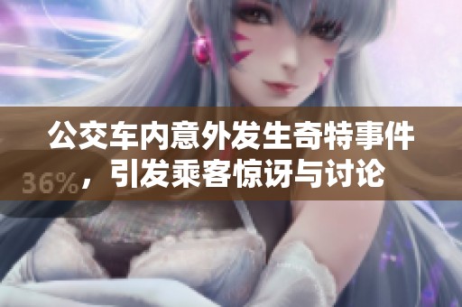公交车内意外发生奇特事件，引发乘客惊讶与讨论