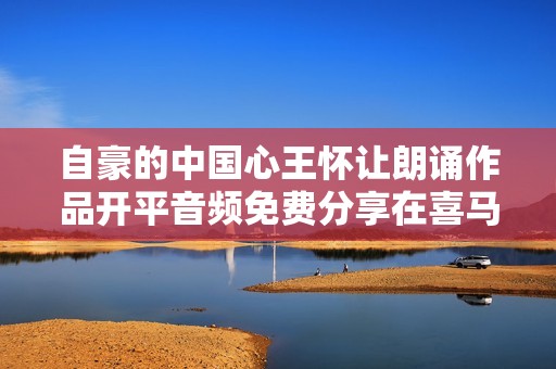 自豪的中国心王怀让朗诵作品开平音频免费分享在喜马拉雅平台