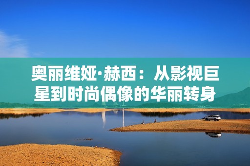 奥丽维娅·赫西：从影视巨星到时尚偶像的华丽转身