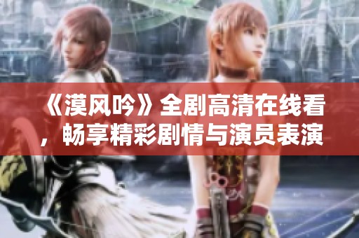 《漠风吟》全剧高清在线看，畅享精彩剧情与演员表演
