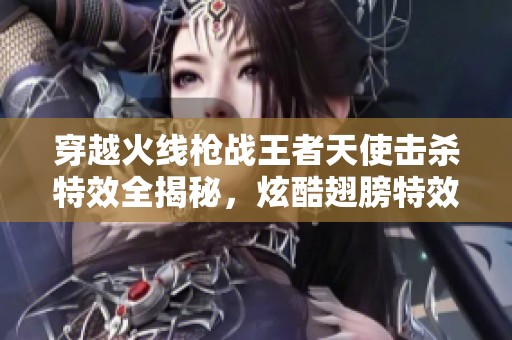 穿越火线枪战王者天使击杀特效全揭秘，炫酷翅膀特效震撼呈现的精彩体验