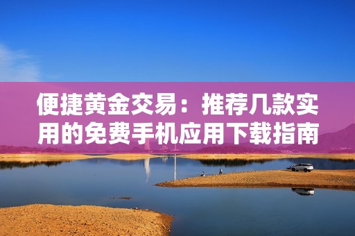 便捷黄金交易：推荐几款实用的免费手机应用下载指南