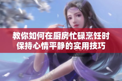 教你如何在厨房忙碌烹饪时保持心情平静的实用技巧