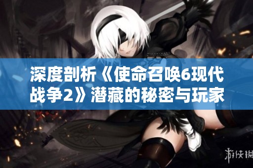 深度剖析《使命召唤6现代战争2》潜藏的秘密与玩家未曾发现的精彩内容