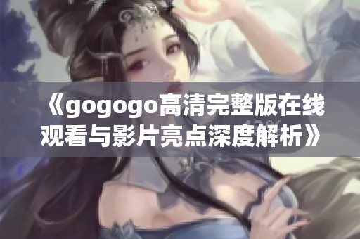 《gogogo高清完整版在线观看与影片亮点深度解析》