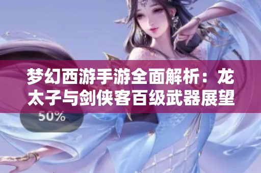 梦幻西游手游全面解析：龙太子与剑侠客百级武器展望，开启全新战力时代