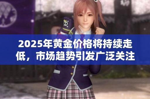 2025年黄金价格将持续走低，市场趋势引发广泛关注