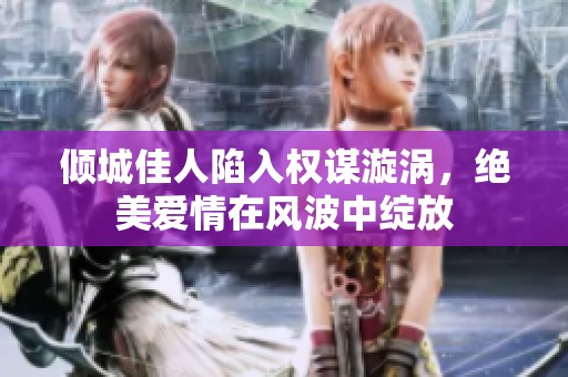 倾城佳人陷入权谋漩涡，绝美爱情在风波中绽放