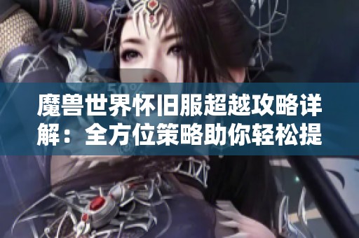魔兽世界怀旧服超越攻略详解：全方位策略助你轻松提升游戏排名与成绩