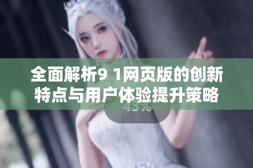 全面解析9 1网页版的创新特点与用户体验提升策略