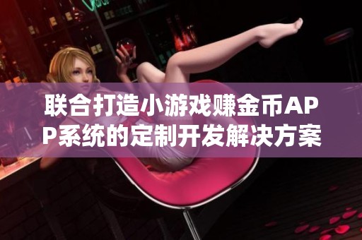 联合打造小游戏赚金币APP系统的定制开发解决方案与广告联盟接入服务