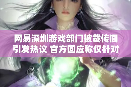 网易深圳游戏部门被裁传闻引发热议 官方回应称仅针对特定项目并非全员裁员