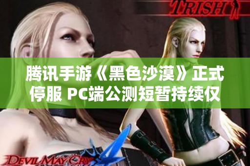 腾讯手游《黑色沙漠》正式停服 PC端公测短暂持续仅一个月的背后原因分析