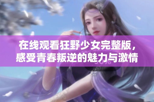 在线观看狂野少女完整版，感受青春叛逆的魅力与激情