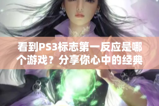 看到PS3标志第一反应是哪个游戏？分享你心中的经典记忆与故事