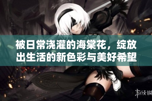 被日常浇灌的海棠花，绽放出生活的新色彩与美好希望