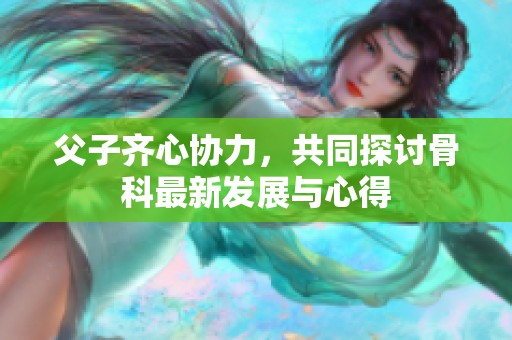 父子齐心协力，共同探讨骨科最新发展与心得