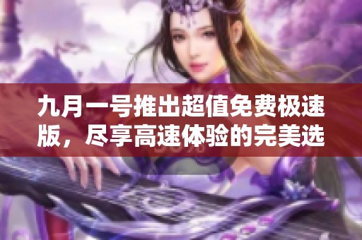 九月一号推出超值免费极速版，尽享高速体验的完美选择