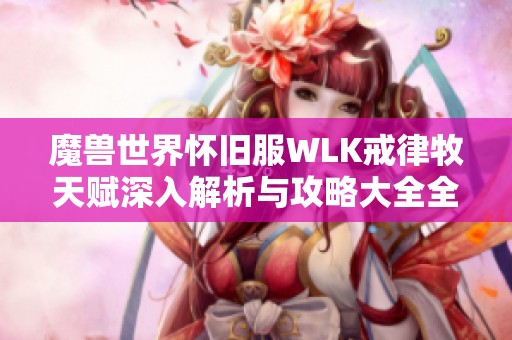 魔兽世界怀旧服WLK戒律牧天赋深入解析与攻略大全全面解读