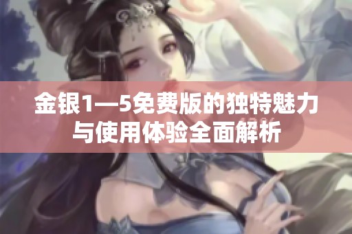 金银1—5免费版的独特魅力与使用体验全面解析