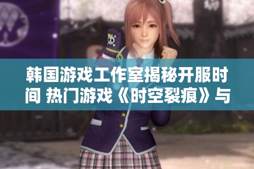 韩国游戏工作室揭秘开服时间 热门游戏《时空裂痕》与《冒险岛2》的新动态分析
