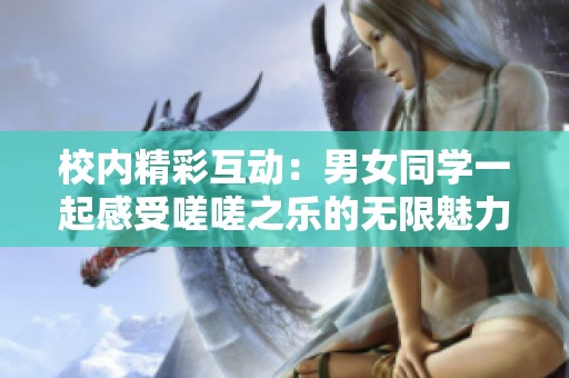 校内精彩互动：男女同学一起感受嗟嗟之乐的无限魅力