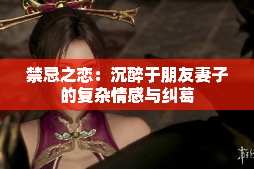 禁忌之恋：沉醉于朋友妻子的复杂情感与纠葛