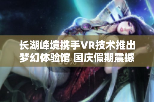 长湖峰境携手VR技术推出梦幻体验馆 国庆假期震撼开启衡阳楼盘新风潮