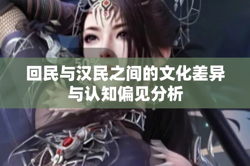 回民与汉民之间的文化差异与认知偏见分析