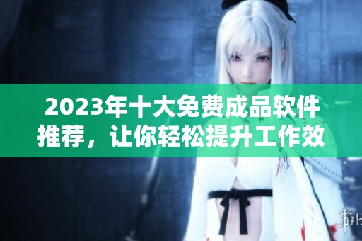 2023年十大免费成品软件推荐，让你轻松提升工作效率
