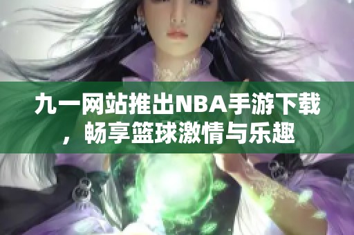 九一网站推出NBA手游下载，畅享篮球激情与乐趣