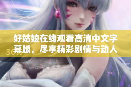 好姑娘在线观看高清中文字幕版，尽享精彩剧情与动人故事