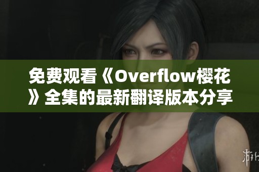 免费观看《Overflow樱花》全集的最新翻译版本分享